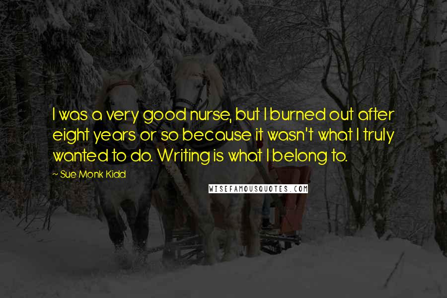 Sue Monk Kidd quotes: I was a very good nurse, but I burned out after eight years or so because it wasn't what I truly wanted to do. Writing is what I belong to.