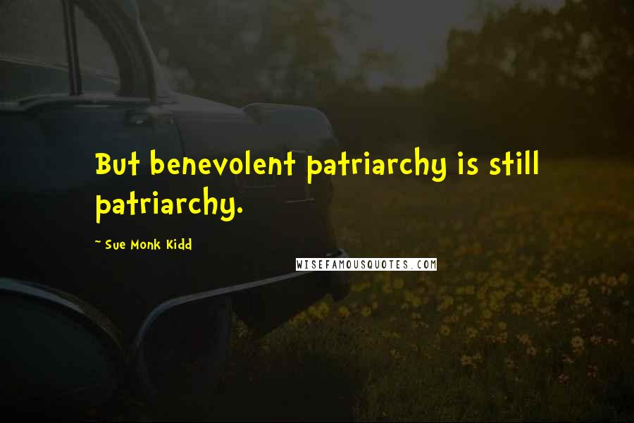 Sue Monk Kidd quotes: But benevolent patriarchy is still patriarchy.