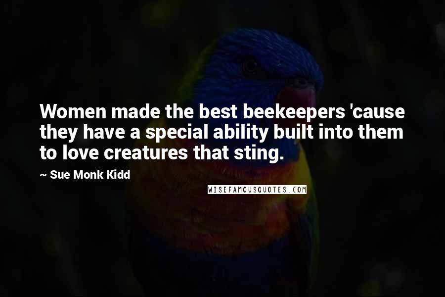 Sue Monk Kidd quotes: Women made the best beekeepers 'cause they have a special ability built into them to love creatures that sting.