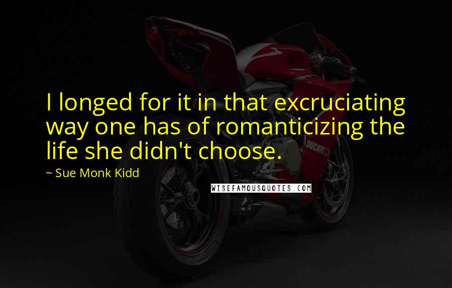Sue Monk Kidd quotes: I longed for it in that excruciating way one has of romanticizing the life she didn't choose.