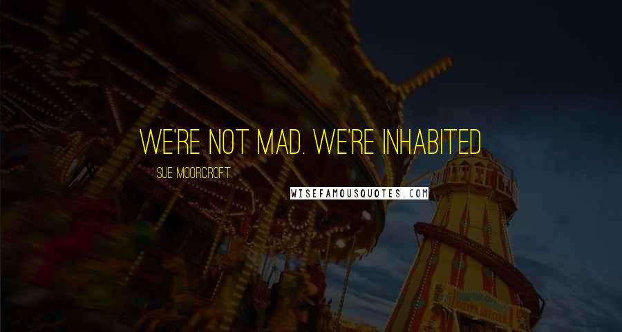 Sue Moorcroft quotes: We're not mad. We're inhabited