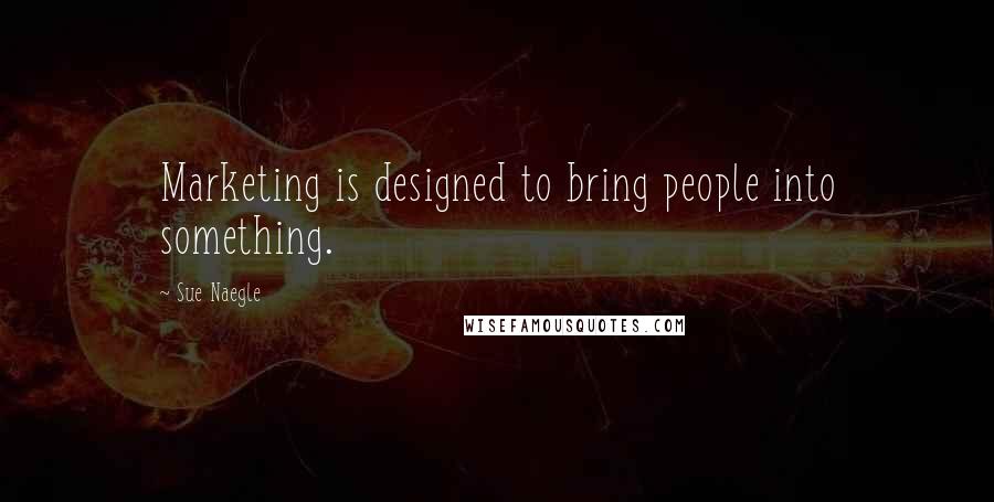 Sue Naegle quotes: Marketing is designed to bring people into something.