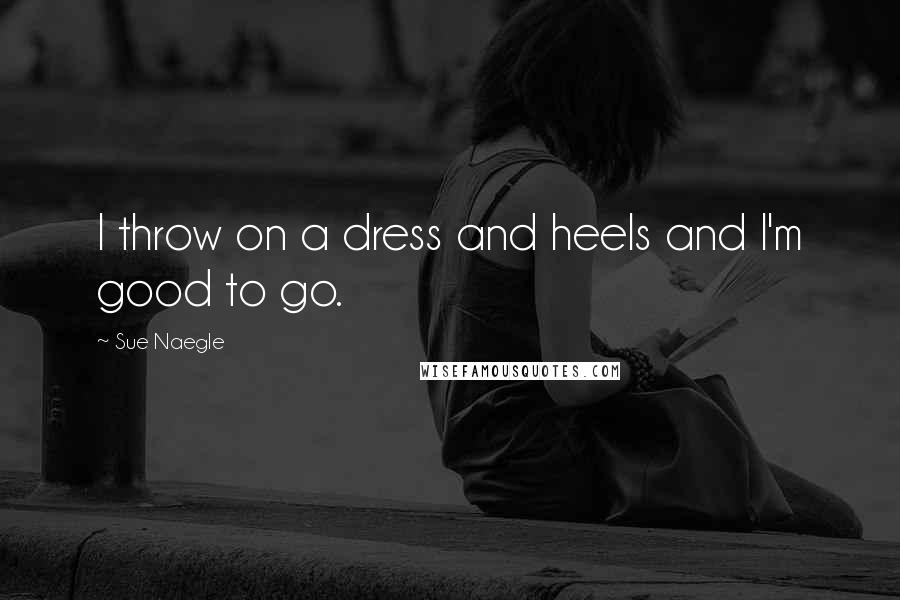 Sue Naegle quotes: I throw on a dress and heels and I'm good to go.