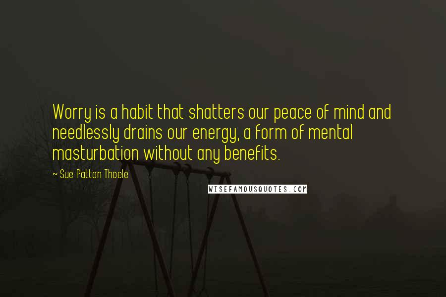 Sue Patton Thoele quotes: Worry is a habit that shatters our peace of mind and needlessly drains our energy, a form of mental masturbation without any benefits.