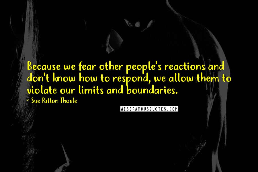 Sue Patton Thoele quotes: Because we fear other people's reactions and don't know how to respond, we allow them to violate our limits and boundaries.