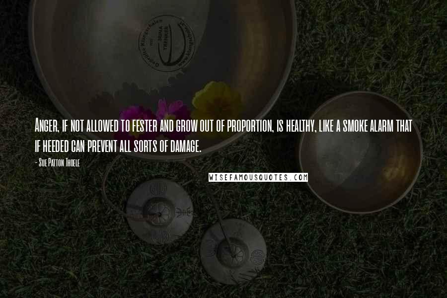 Sue Patton Thoele quotes: Anger, if not allowed to fester and grow out of proportion, is healthy, like a smoke alarm that if heeded can prevent all sorts of damage.