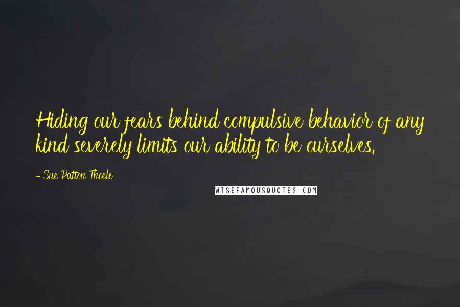 Sue Patton Thoele quotes: Hiding our fears behind compulsive behavior of any kind severely limits our ability to be ourselves.