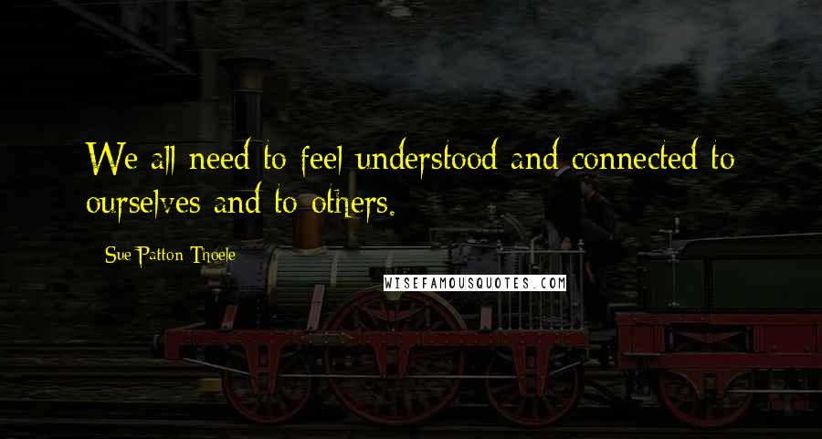 Sue Patton Thoele quotes: We all need to feel understood and connected to ourselves and to others.