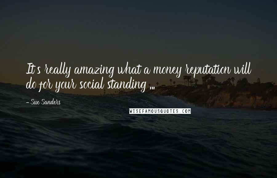 Sue Sanders quotes: It's really amazing what a money reputation will do for your social standing ...