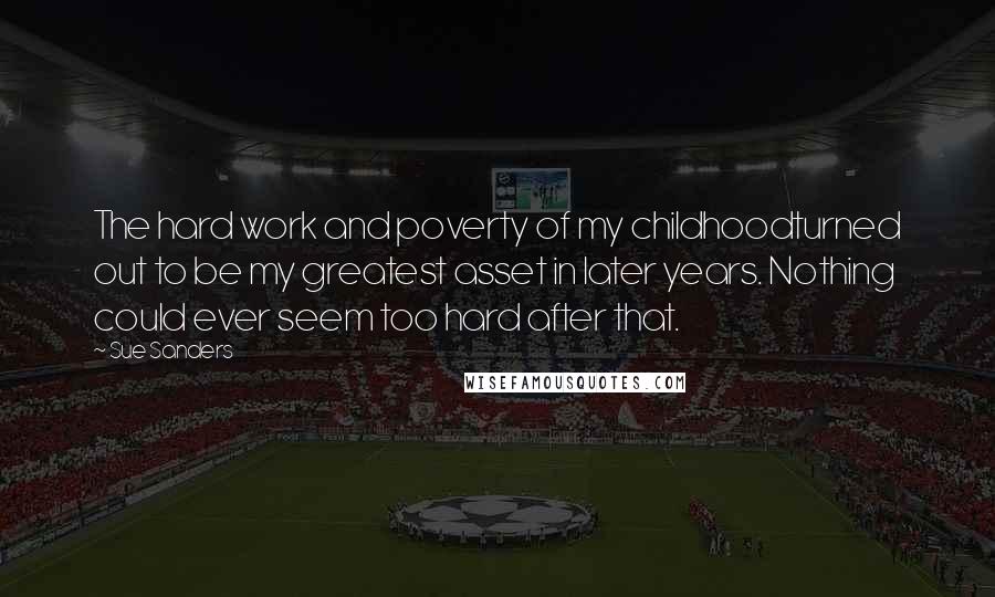 Sue Sanders quotes: The hard work and poverty of my childhoodturned out to be my greatest asset in later years. Nothing could ever seem too hard after that.