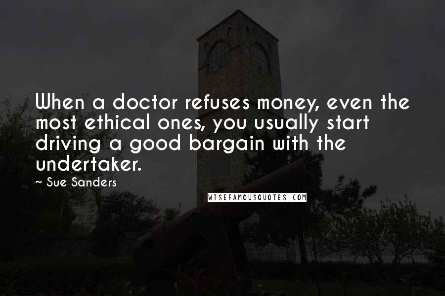 Sue Sanders quotes: When a doctor refuses money, even the most ethical ones, you usually start driving a good bargain with the undertaker.