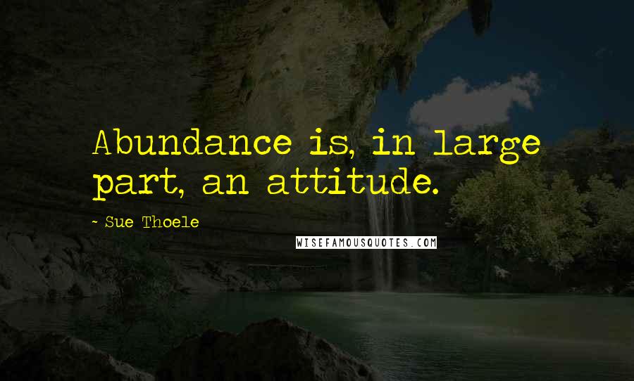 Sue Thoele quotes: Abundance is, in large part, an attitude.