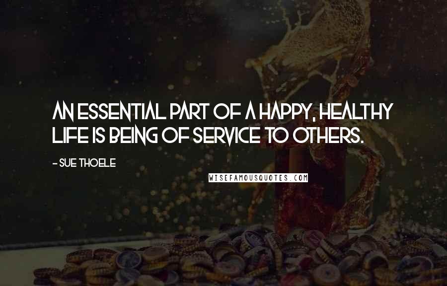 Sue Thoele quotes: An essential part of a happy, healthy life is being of service to others.
