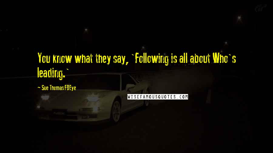 Sue Thomas FBEye quotes: You know what they say, 'Following is all about Who's leading.'