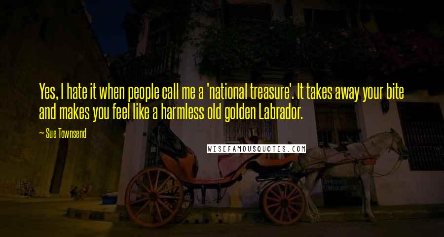 Sue Townsend quotes: Yes, I hate it when people call me a 'national treasure'. It takes away your bite and makes you feel like a harmless old golden Labrador. Sue Townsend quotes: Yes, I hate it when people call me a 'national treasure'. It takes away your bite and makes you feel like a harmless old golden Labrador.