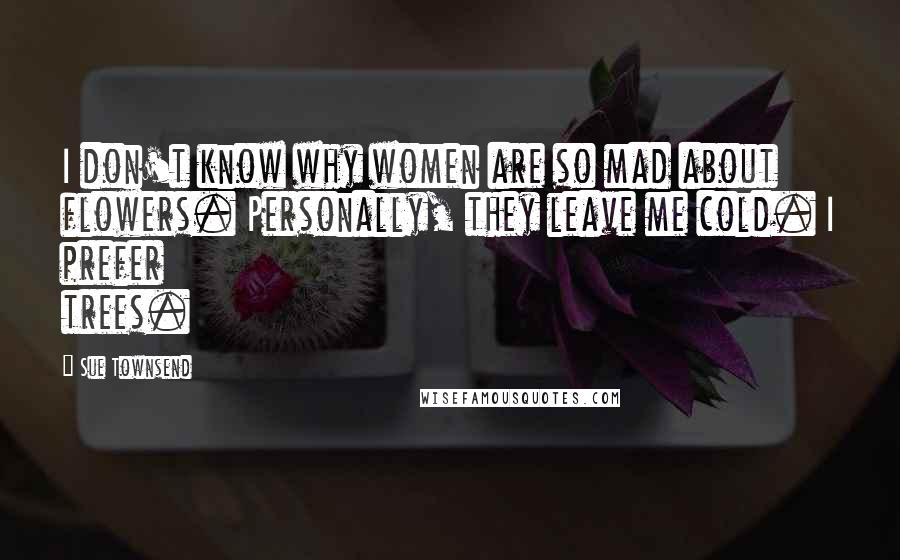 Sue Townsend quotes: I don't know why women are so mad about flowers. Personally, they leave me cold. I prefer trees. Sue Townsend quotes: I don't know why women are so mad about flowers. Personally, they leave me cold. I prefer trees.