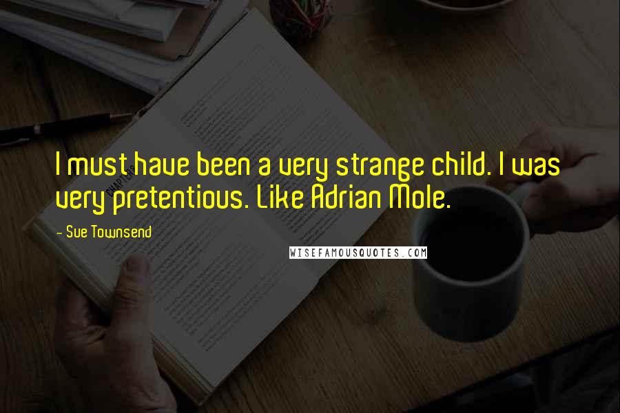 Sue Townsend quotes: I must have been a very strange child. I was very pretentious. Like Adrian Mole.