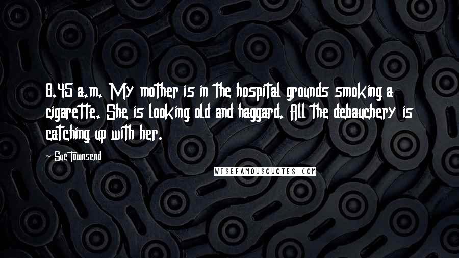 Sue Townsend quotes: 8.45 a.m. My mother is in the hospital grounds smoking a cigarette. She is looking old and haggard. All the debauchery is catching up with her.