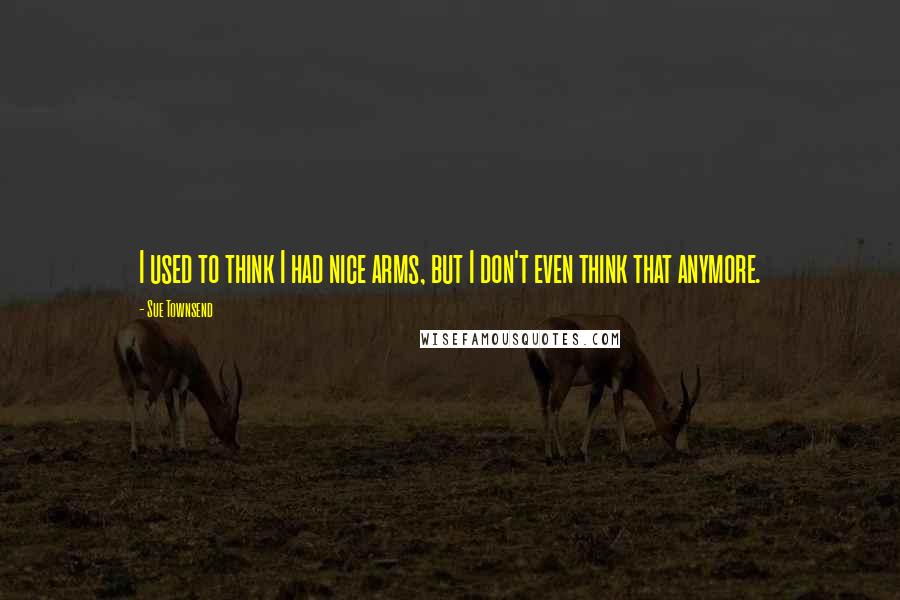 Sue Townsend quotes: I used to think I had nice arms, but I don't even think that anymore. Sue Townsend quotes: I used to think I had nice arms, but I don't even think that anymore.