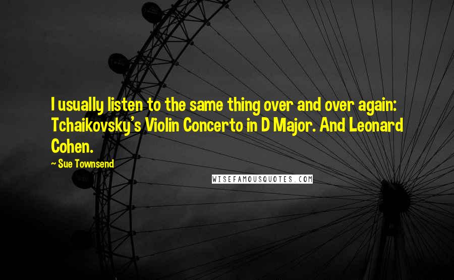 Sue Townsend quotes: I usually listen to the same thing over and over again: Tchaikovsky's Violin Concerto in D Major. And Leonard Cohen. Sue Townsend quotes: I usually listen to the same thing over and over again: Tchaikovsky's Violin Concerto in D Major. And Leonard Cohen.
