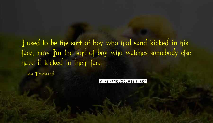 Sue Townsend quotes: I used to be the sort of boy who had sand kicked in his face, now I'm the sort of boy who watches somebody else have it kicked in their
