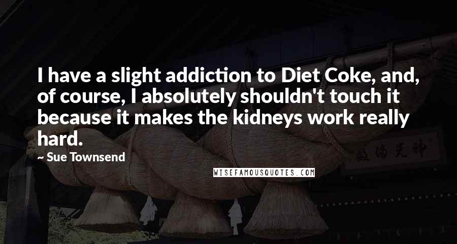 Sue Townsend quotes: I have a slight addiction to Diet Coke, and, of course, I absolutely shouldn't touch it because it makes the kidneys work really hard. Sue Townsend quotes: I have a slight addiction to Diet Coke, and, of course, I absolutely shouldn't touch it because it makes the kidneys work really hard.