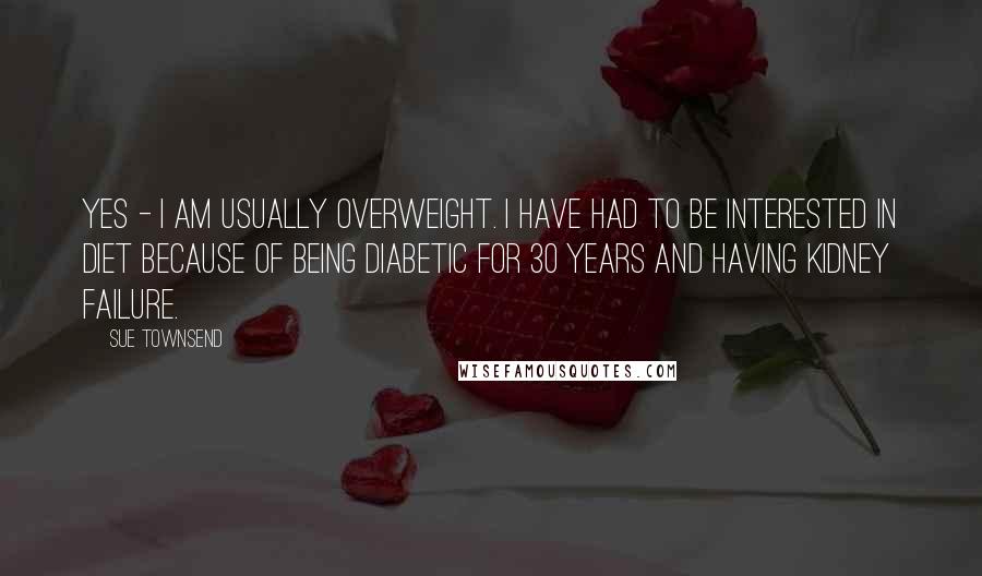 Sue Townsend quotes: Yes - I am usually overweight. I have had to be interested in diet because of being diabetic for 30 years and having kidney failure.