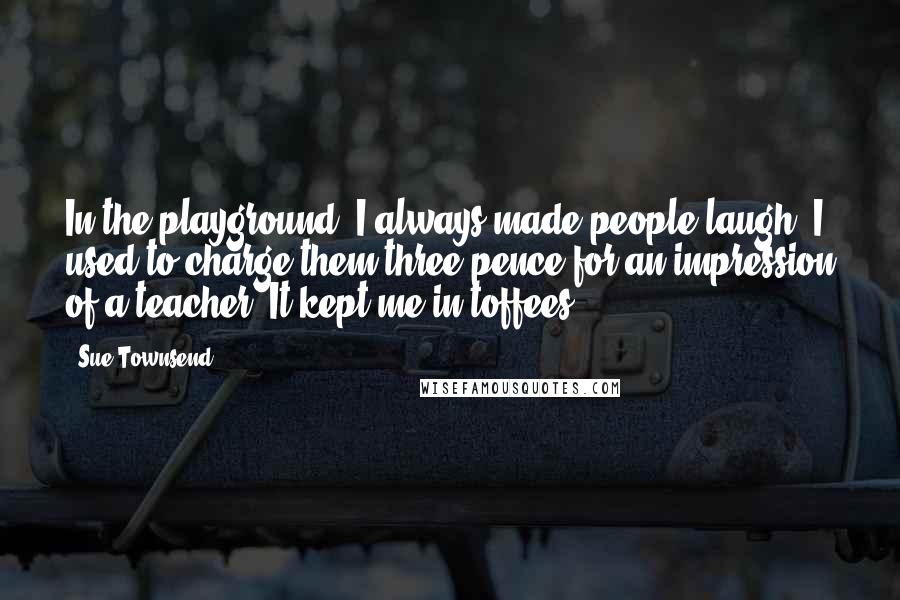 Sue Townsend quotes: In the playground, I always made people laugh; I used to charge them three pence for an impression of a teacher. It kept me in toffees.