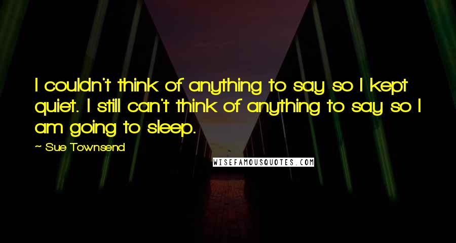 Sue Townsend quotes: I couldn't think of anything to say so I kept quiet. I still can't think of anything to say so I am going to sleep. Sue Townsend quotes: I couldn't think of anything to say so I kept quiet. I still can't think of anything to say so I am going to sleep.