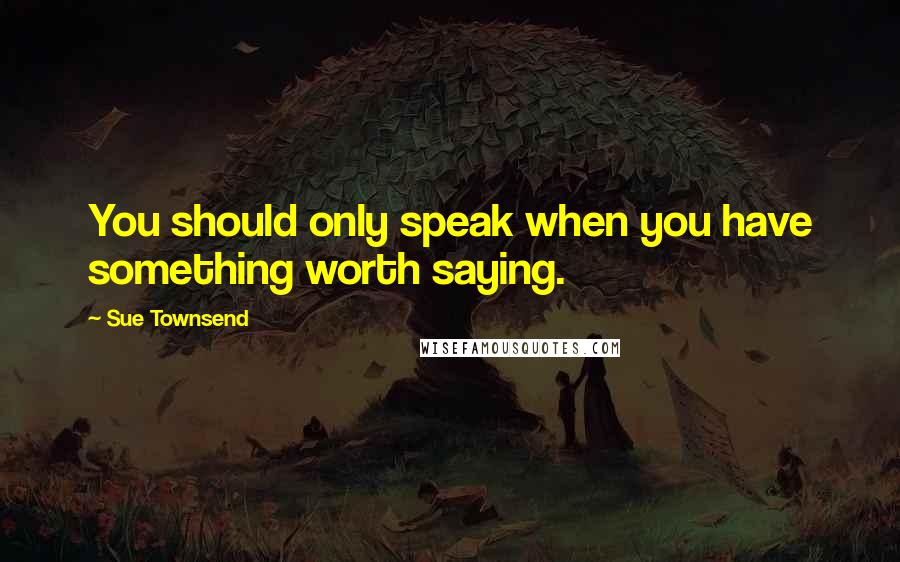 Sue Townsend quotes: You should only speak when you have something worth saying. Sue Townsend quotes: You should only speak when you have something worth saying.
