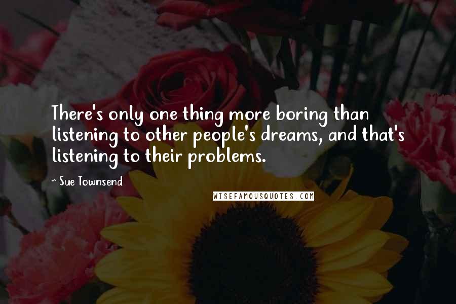 Sue Townsend quotes: There's only one thing more boring than listening to other people's dreams, and that's listening to their problems. Sue Townsend quotes: There's only one thing more boring than listening to other people's dreams, and that's listening to their problems.