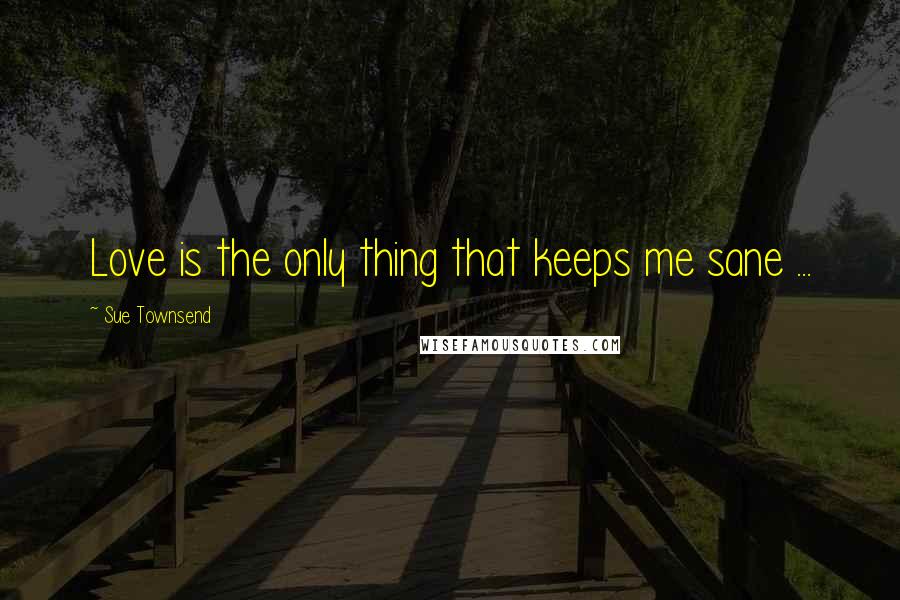 Sue Townsend quotes: Love is the only thing that keeps me sane ...