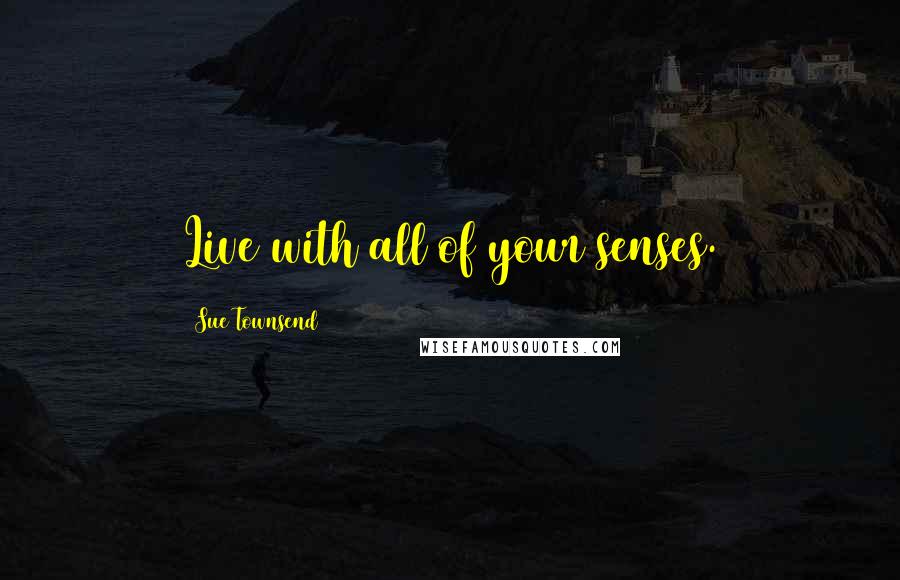 Sue Townsend quotes: Live with all of your senses. Sue Townsend quotes: Live with all of your senses.