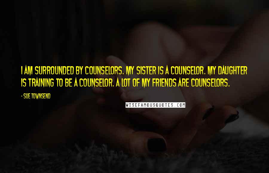 Sue Townsend quotes: I am surrounded by counselors. My sister is a counselor. My daughter is training to be a counselor. A lot of my friends are counselors.