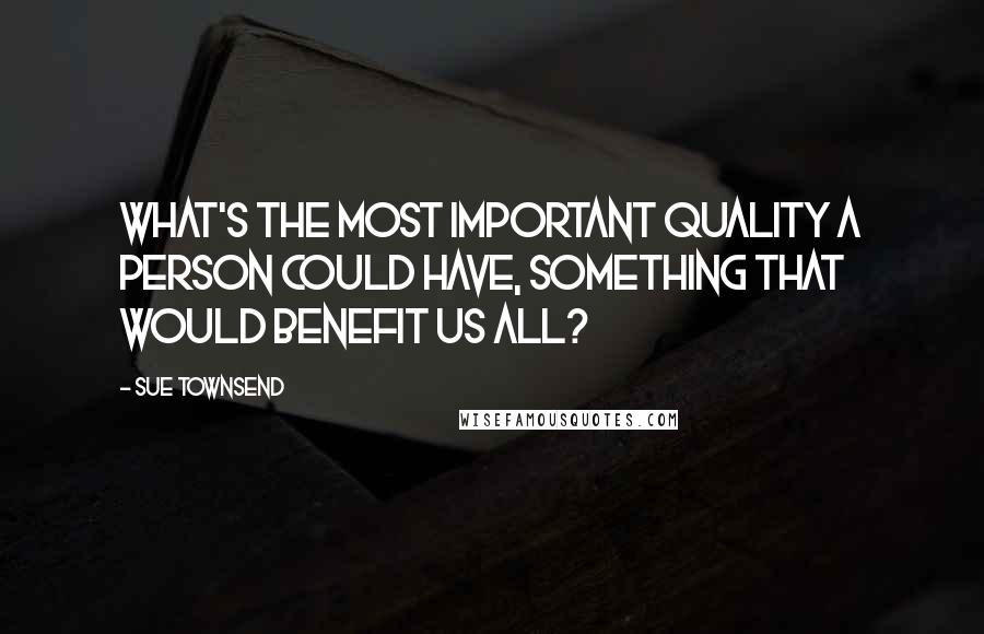Sue Townsend quotes: What's the most important quality a person could have, something that would benefit us all? Sue Townsend quotes: What's the most important quality a person could have, something that would benefit us all?