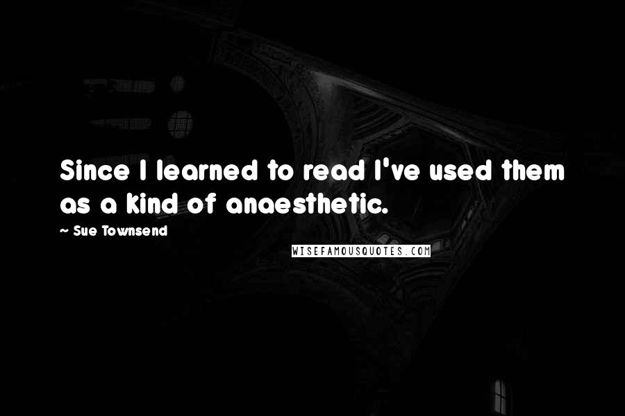 Sue Townsend quotes: Since I learned to read I've used them as a kind of anaesthetic. Sue Townsend quotes: Since I learned to read I've used them as a kind of anaesthetic.