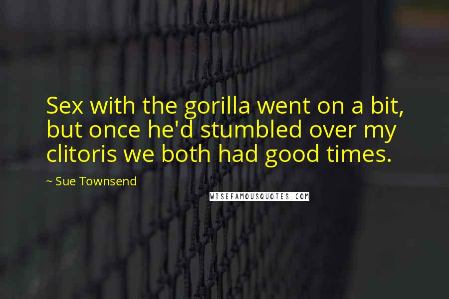 Sue Townsend quotes: Sex with the gorilla went on a bit, but once he'd stumbled over my clitoris we both had good times. Sue Townsend quotes: Sex with the gorilla went on a bit, but once he'd stumbled over my clitoris we both had good times.