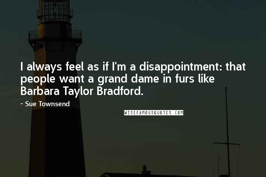 Sue Townsend quotes: I always feel as if I'm a disappointment: that people want a grand dame in furs like Barbara Taylor Bradford. Sue Townsend quotes: I always feel as if I'm a disappointment: that people want a grand dame in furs like Barbara Taylor Bradford.