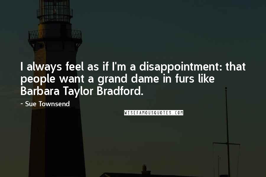 Sue Townsend quotes: I always feel as if I'm a disappointment: that people want a grand dame in furs like Barbara Taylor Bradford.