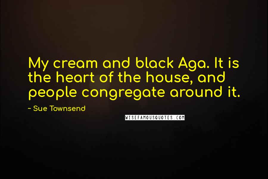 Sue Townsend quotes: My cream and black Aga. It is the heart of the house, and people congregate around it.