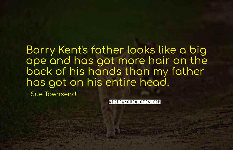 Sue Townsend quotes: Barry Kent's father looks like a big ape and has got more hair on the back of his hands than my father has got on his entire head.