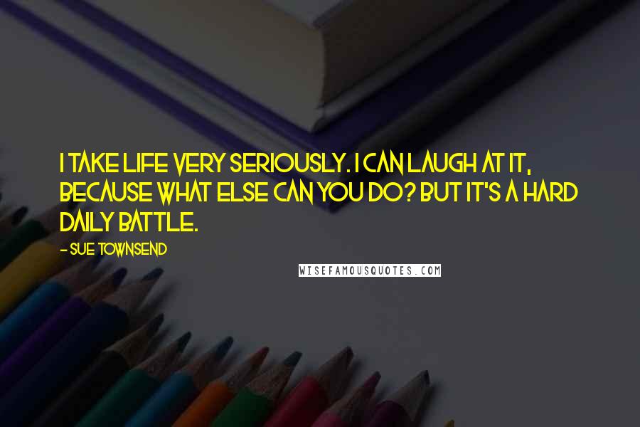 Sue Townsend quotes: I take life very seriously. I can laugh at it, because what else can you do? But it's a hard daily battle. Sue Townsend quotes: I take life very seriously. I can laugh at it, because what else can you do? But it's a hard daily battle.