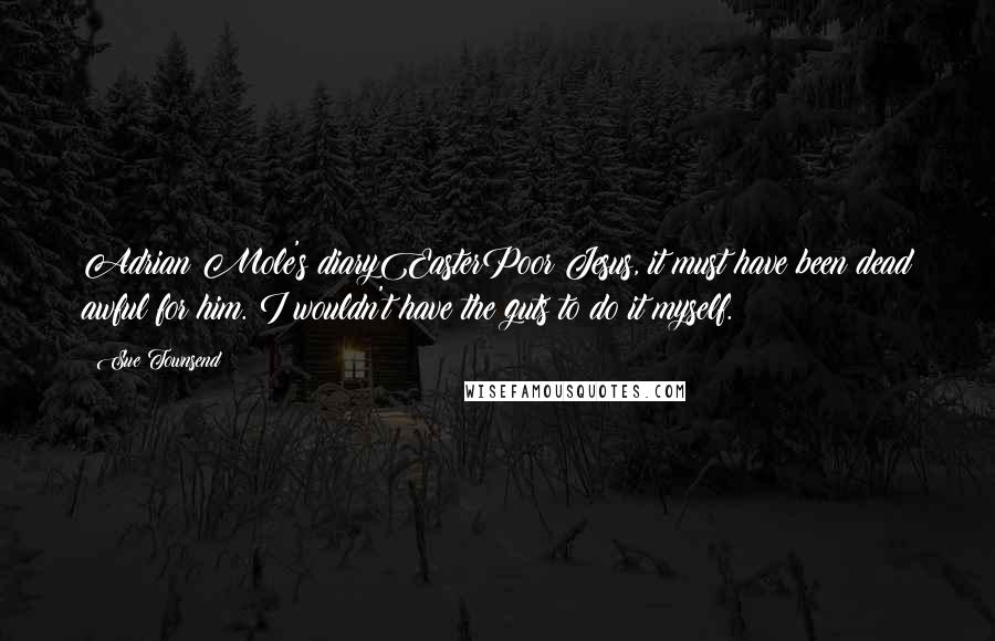 Sue Townsend quotes: Adrian Mole's diaryEasterPoor Jesus, it must have been dead awful for him. I wouldn't have the guts to do it myself.