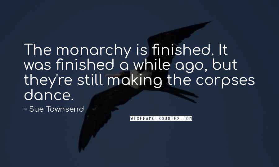 Sue Townsend quotes: The monarchy is finished. It was finished a while ago, but they're still making the corpses dance. Sue Townsend quotes: The monarchy is finished. It was finished a while ago, but they're still making the corpses dance.