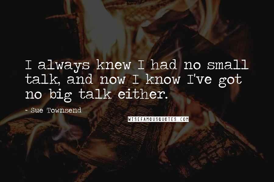 Sue Townsend quotes: I always knew I had no small talk, and now I know I've got no big talk either.