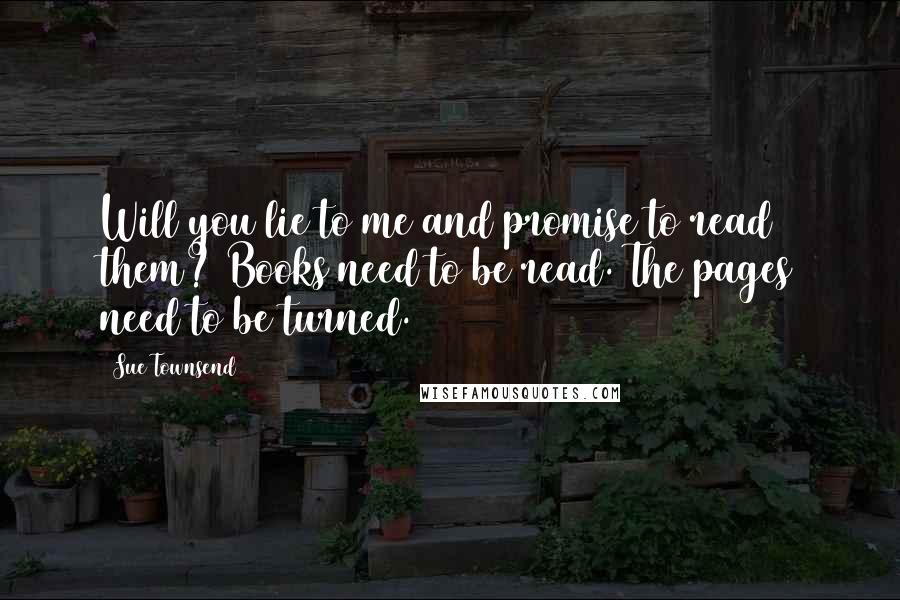 Sue Townsend quotes: Will you lie to me and promise to read them? Books need to be read. The pages need to be turned.