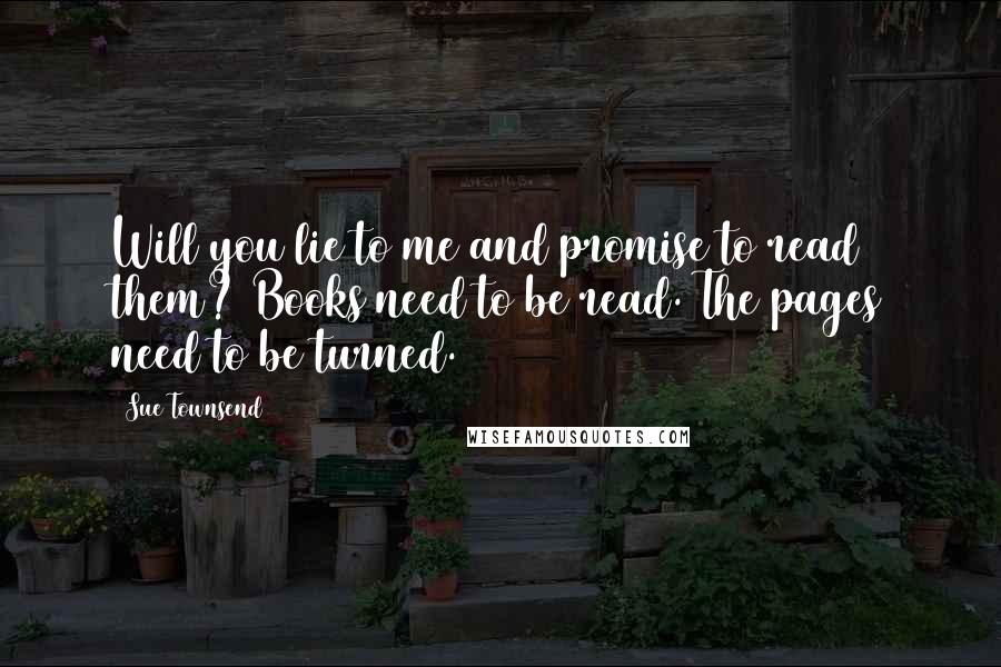 Sue Townsend quotes: Will you lie to me and promise to read them? Books need to be read. The pages need to be turned. Sue Townsend quotes: Will you lie to me and promise to read them? Books need to be read. The pages need to be turned.