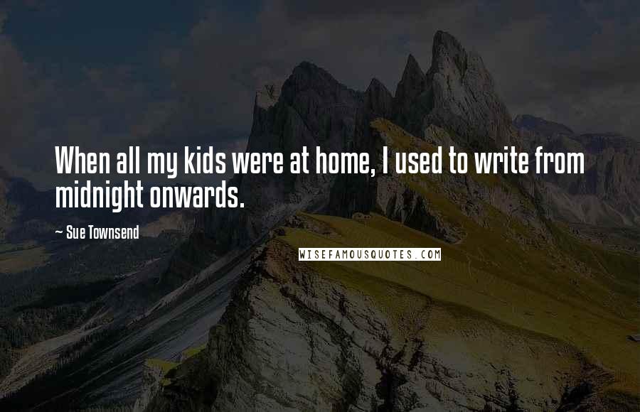 Sue Townsend quotes: When all my kids were at home, I used to write from midnight onwards. Sue Townsend quotes: When all my kids were at home, I used to write from midnight onwards.