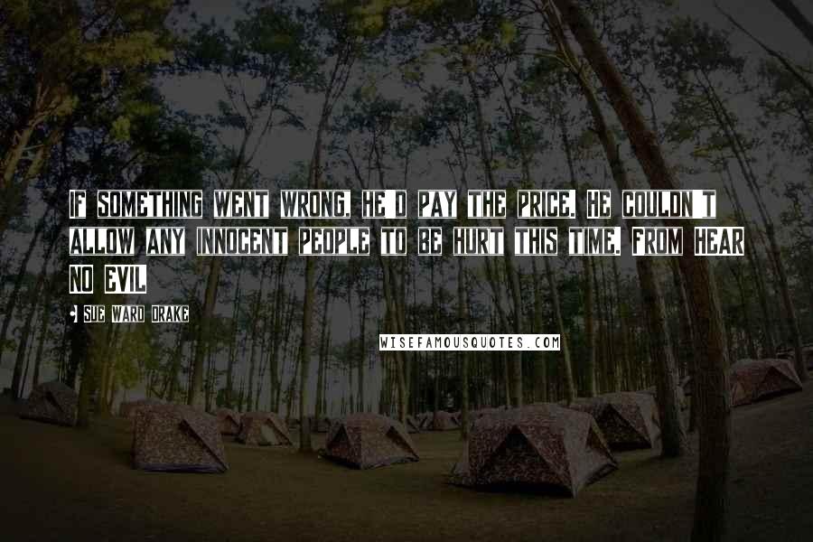 Sue Ward Drake quotes: If something went wrong, he'd pay the price. He couldn't allow any innocent people to be hurt this time. From HEAR NO EVIL