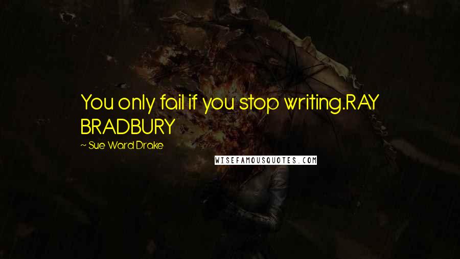 Sue Ward Drake quotes: You only fail if you stop writing.RAY BRADBURY